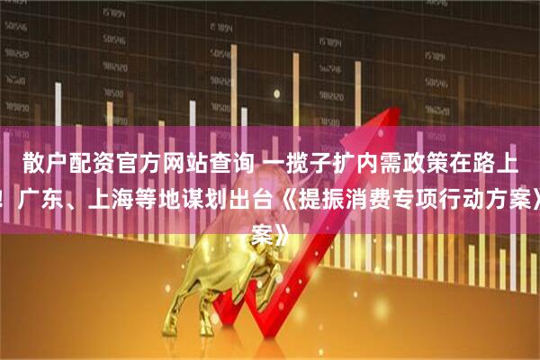 散戶(hù)配資官方網(wǎng)站查詢(xún) 一攬子擴(kuò)內(nèi)需政策在路上！廣東、上海等地謀劃出臺(tái)《提振消費(fèi)專(zhuān)項(xiàng)行動(dòng)方案》