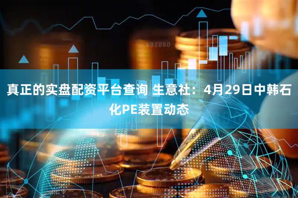 真正的實(shí)盤(pán)配資平臺(tái)查詢(xún) 生意社：4月29日中韓石化PE裝置動(dòng)態(tài)
