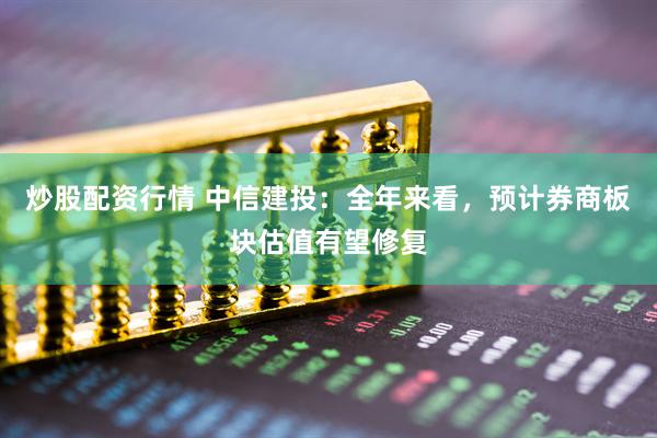 炒股配資行情 中信建投：全年來看，預(yù)計券商板塊估值有望修復(fù)
