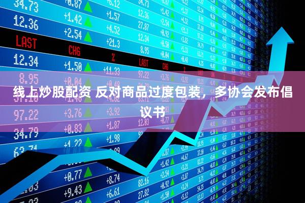 線(xiàn)上炒股配資 反對(duì)商品過(guò)度包裝，多協(xié)會(huì)發(fā)布倡議書(shū)