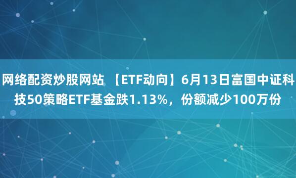 網(wǎng)絡(luò)配資炒股網(wǎng)站 【ETF動(dòng)向】6月13日富國(guó)中證科技50策略ETF基金跌1.13%，份額減少100萬(wàn)份