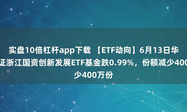 實(shí)盤(pán)10倍杠桿app下載 【ETF動(dòng)向】6月13日華夏中證浙江國(guó)資創(chuàng)新發(fā)展ETF基金跌0.99%，份額減少400萬(wàn)份
