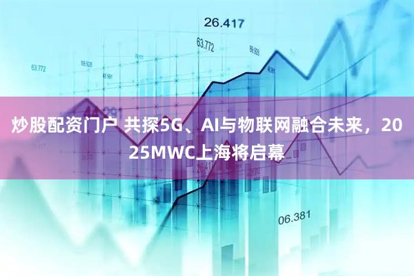 炒股配資門(mén)戶(hù) 共探5G、AI與物聯(lián)網(wǎng)融合未來(lái)，2025MWC上海將啟幕