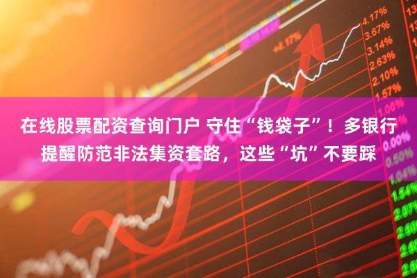 在線(xiàn)股票配資查詢(xún)門(mén)戶(hù) 守住“錢(qián)袋子”！多銀行提醒防范非法集資套路，這些“坑”不要踩