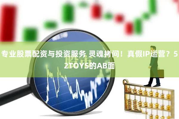 專(zhuān)業(yè)股票配資與投資服務(wù) 靈魂拷問(wèn)！真假I(mǎi)P運(yùn)營(yíng)？52TOYS的AB面