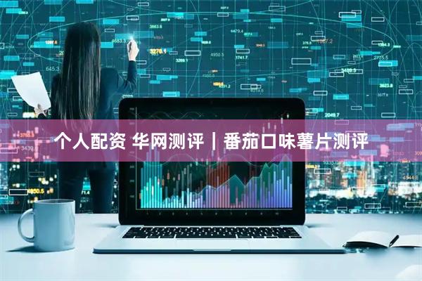 個(gè)人配資 華網(wǎng)測評(píng)｜番茄口味薯片測評(píng)