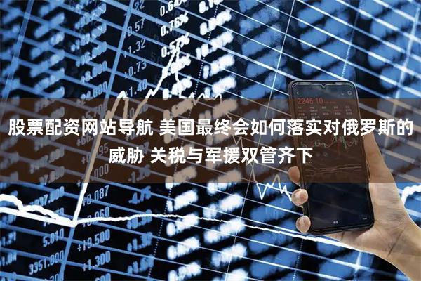 股票配資網站導航 美國最終會如何落實對俄羅斯的威脅 關稅與軍援雙管齊下