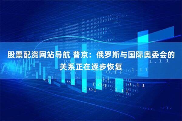 股票配資網站導航 普京：俄羅斯與國際奧委會的關系正在逐步恢復