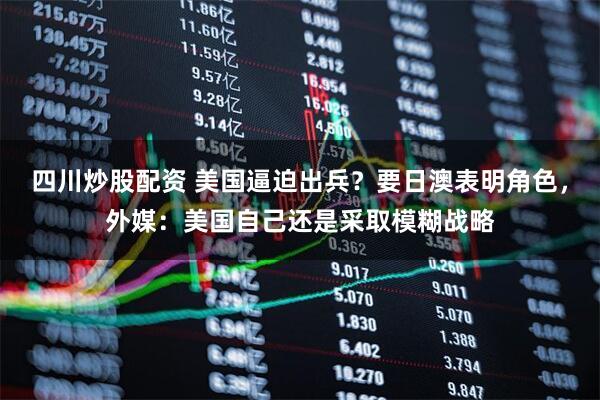 四川炒股配資 美國逼迫出兵？要日澳表明角色，外媒：美國自己還是采取模糊戰(zhàn)略
