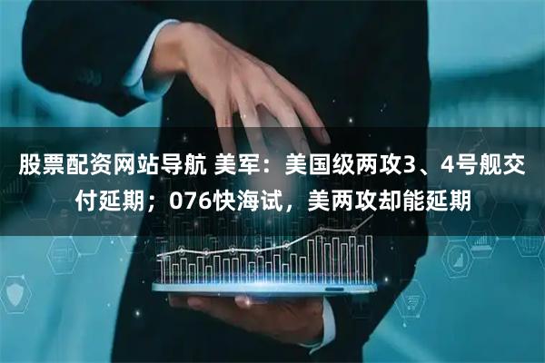 股票配資網站導航 美軍：美國級兩攻3、4號艦交付延期；076快海試，美兩攻卻能延期