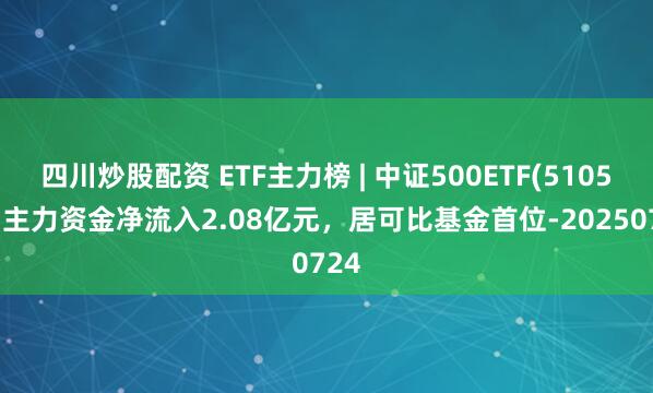 四川炒股配資 ETF主力榜 | 中證500ETF(510500)主力資金凈流入2.08億元，居可比基金首位-20250724