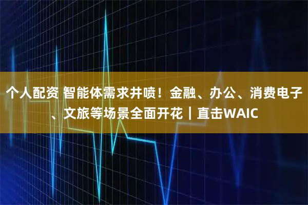 個人配資 智能體需求井噴！金融、辦公、消費電子、文旅等場景全面開花｜直擊WAIC