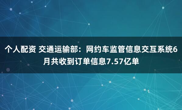 個人配資 交通運輸部：網約車監(jiān)管信息交互系統(tǒng)6月共收到訂單信息7.57億單