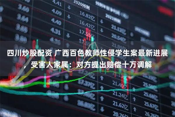 四川炒股配資 廣西百色教師性侵學(xué)生案最新進(jìn)展，受害人家屬：對(duì)方提出賠償十萬調(diào)解