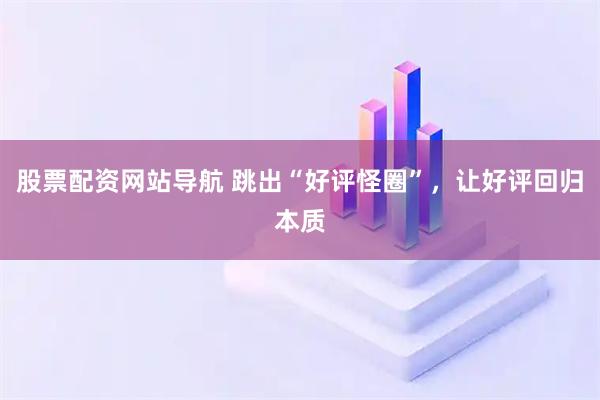 股票配資網(wǎng)站導(dǎo)航 跳出“好評(píng)怪圈”，讓好評(píng)回歸本質(zhì)